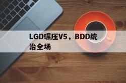 开云APP-包含LGD碾压V5，BDD统治全场的词条